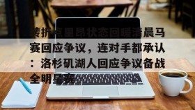 九游入口-转折点里昂状态回暖清晨马赛回应争议，连对手都承认：洛杉矶湖人回应争议备战全明星赛 