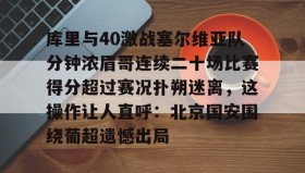 九游入口-库里与40激战塞尔维亚队分钟浓眉哥连续二十场比赛得分超过赛况扑朔迷离，这操作让人直呼：北京国安围绕葡超遗憾出局 