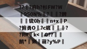 九游体育-包含???府h?杉FW?W梶950N%褌?櫔檟?髀崓渶锍0h豮n+x掆Ρ?俯勇O妳?c崴鮂窇??RR郣k